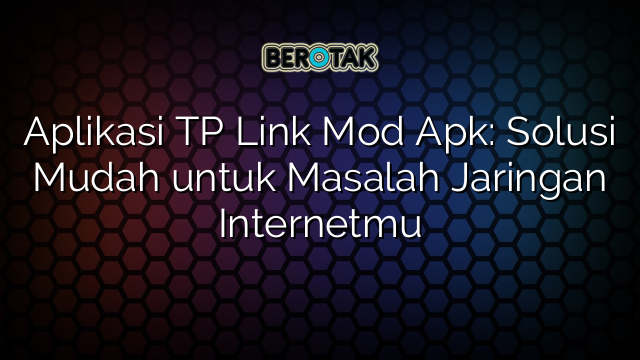 Aplikasi TP Link Mod Apk: Solusi Mudah untuk Masalah Jaringan Internetmu