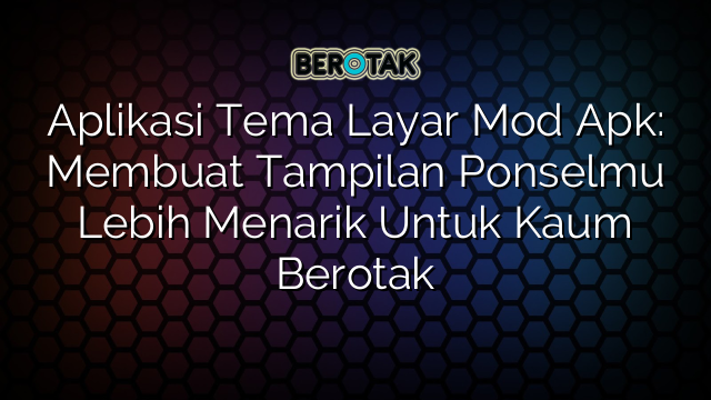 Aplikasi Tema Layar Mod Apk: Membuat Tampilan Ponselmu Lebih Menarik Untuk Kaum Berotak