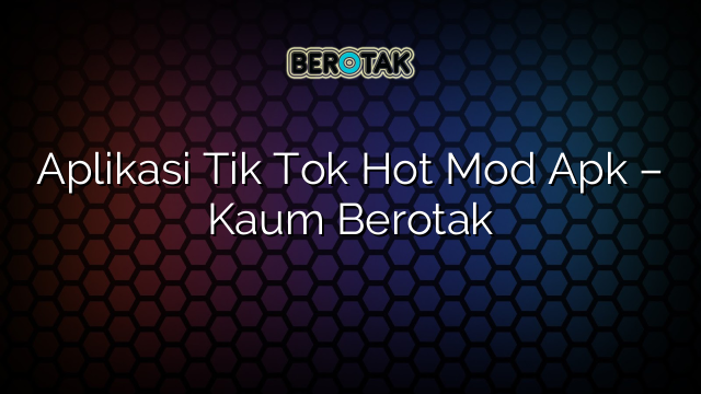 Aplikasi Tik Tok Hot Mod Apk – Kaum Berotak