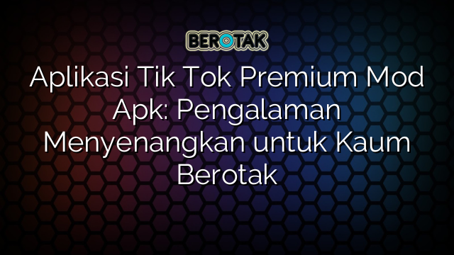 Aplikasi Tik Tok Premium Mod Apk: Pengalaman Menyenangkan untuk Kaum Berotak