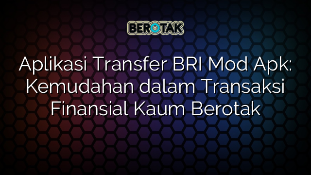 Aplikasi Transfer BRI Mod Apk: Kemudahan dalam Transaksi Finansial Kaum Berotak