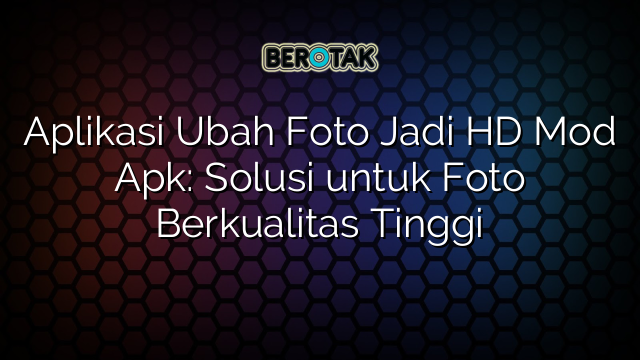 Aplikasi Ubah Foto Jadi HD Mod Apk: Solusi untuk Foto Berkualitas Tinggi