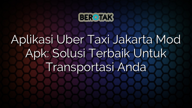 Aplikasi Uber Taxi Jakarta Mod Apk: Solusi Terbaik Untuk Transportasi Anda