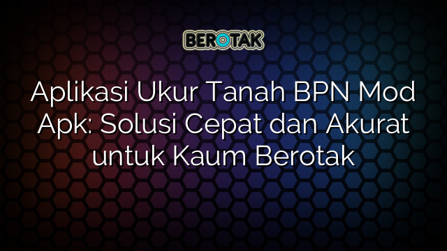 Aplikasi Ukur Tanah BPN Mod Apk: Solusi Cepat dan Akurat untuk Kaum Berotak