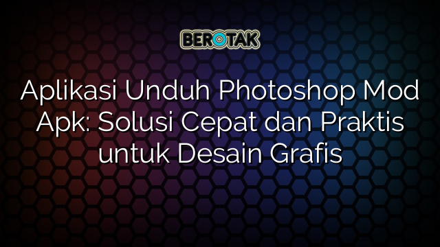 Aplikasi Unduh Photoshop Mod Apk: Solusi Cepat dan Praktis untuk Desain Grafis