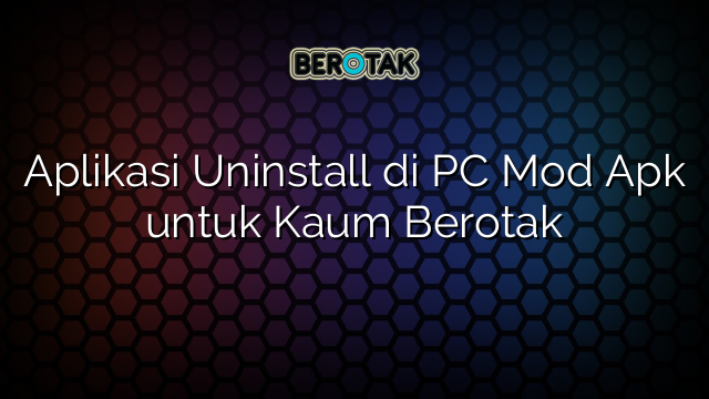 Aplikasi Uninstall di PC Mod Apk untuk Kaum Berotak