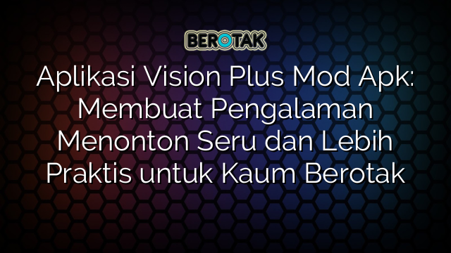 Aplikasi Vision Plus Mod Apk: Membuat Pengalaman Menonton Seru dan Lebih Praktis untuk Kaum Berotak