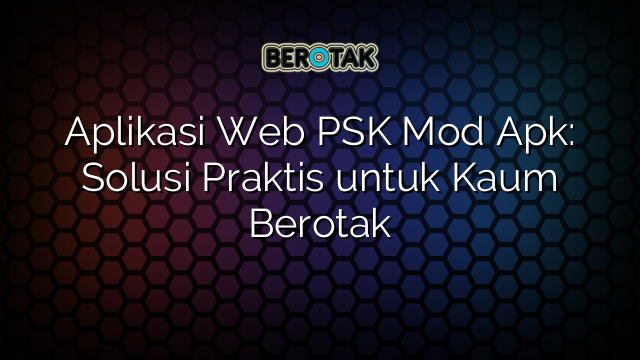 Aplikasi Web PSK Mod Apk: Solusi Praktis untuk Kaum Berotak