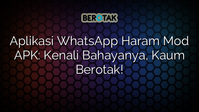 Aplikasi WhatsApp Haram Mod APK: Kenali Bahayanya, Kaum Berotak!