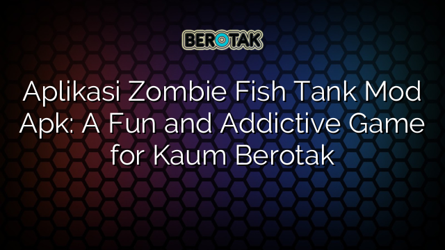 Aplikasi Zombie Fish Tank Mod Apk: A Fun and Addictive Game for Kaum Berotak