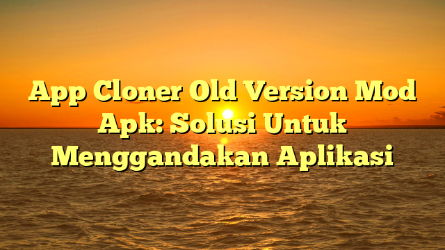 App Cloner Old Version Mod Apk: Solusi Untuk Menggandakan Aplikasi