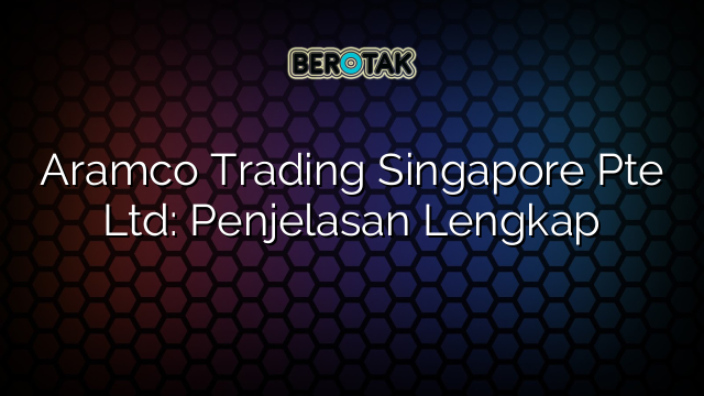 Aramco Trading Singapore Pte Ltd: Penjelasan Lengkap