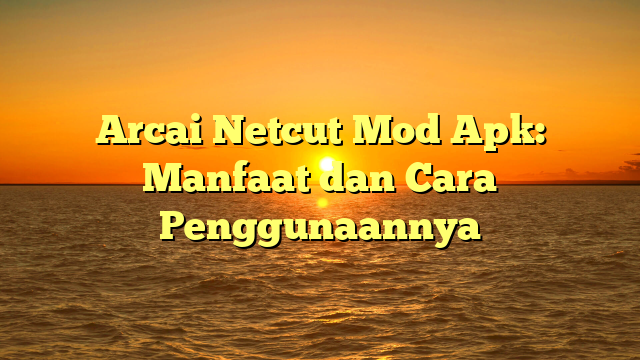 Arcai Netcut Mod Apk: Manfaat dan Cara Penggunaannya