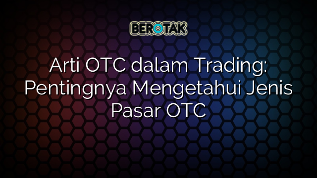 Arti OTC dalam Trading: Pentingnya Mengetahui Jenis Pasar OTC