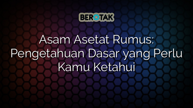 Asam Asetat Rumus: Pengetahuan Dasar yang Perlu Kamu Ketahui