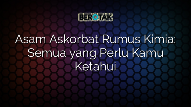 Asam Askorbat Rumus Kimia: Semua yang Perlu Kamu Ketahui