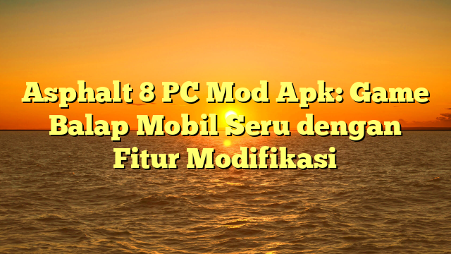 Asphalt 8 PC Mod Apk: Game Balap Mobil Seru dengan Fitur Modifikasi