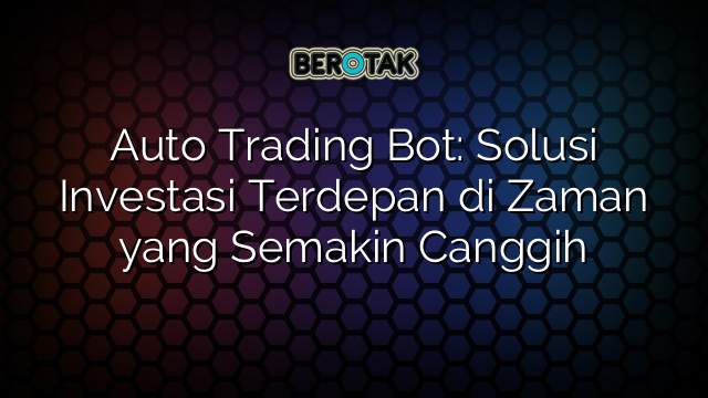 Auto Trading Bot: Solusi Investasi Terdepan di Zaman yang Semakin Canggih