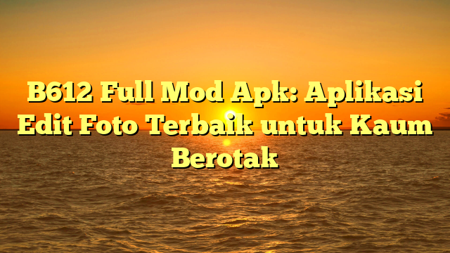 √ B612 Full Mod Apk: Aplikasi Edit Foto Terbaik Untuk Kaum Berotak