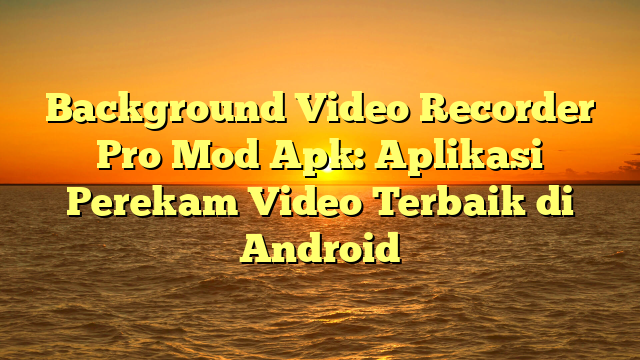 Background Video Recorder Pro Mod Apk: Aplikasi Perekam Video Terbaik di Android