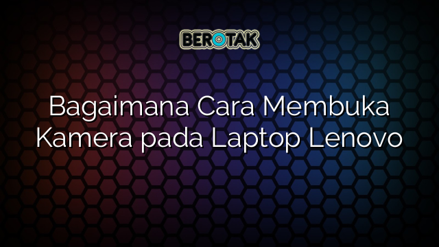 Bagaimana Cara Membuka Kamera pada Laptop Lenovo