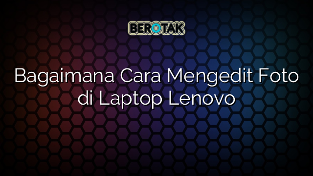 Bagaimana Cara Mengedit Foto di Laptop Lenovo