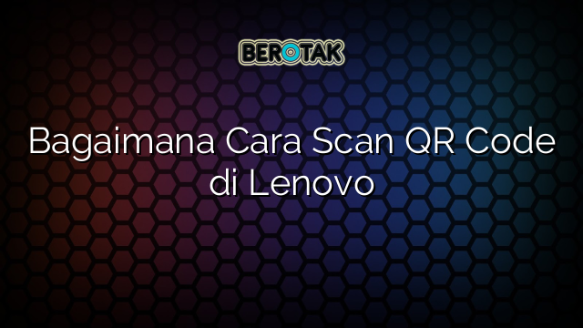 Bagaimana Cara Scan QR Code di Lenovo