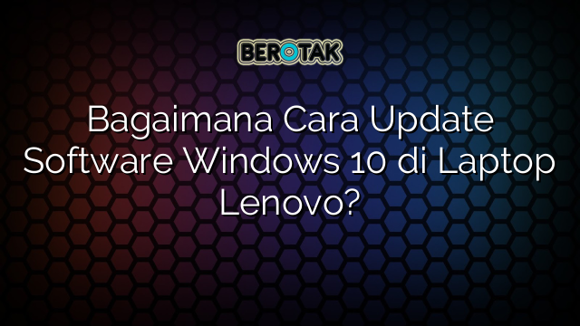 Bagaimana Cara Update Software Windows 10 di Laptop Lenovo?