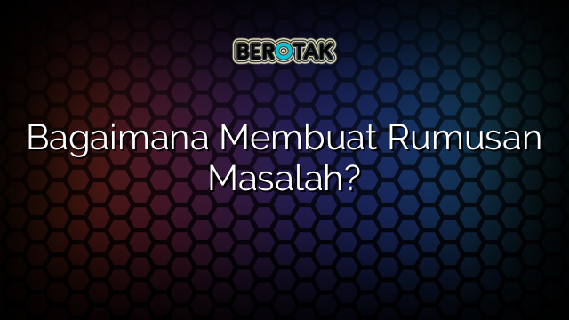 Bagaimana Membuat Rumusan Masalah?