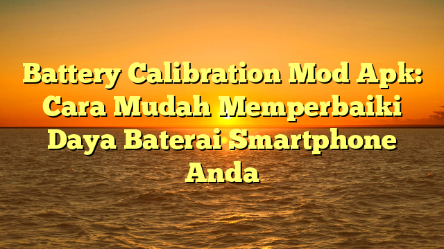 Battery Calibration Mod Apk: Cara Mudah Memperbaiki Daya Baterai Smartphone Anda