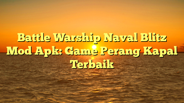 Battle Warship Naval Blitz Mod Apk: Game Perang Kapal Terbaik