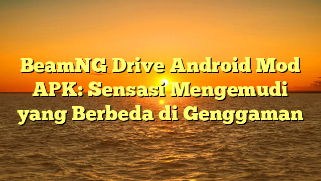 BeamNG Drive Android Mod APK: Sensasi Mengemudi yang Berbeda di Genggaman