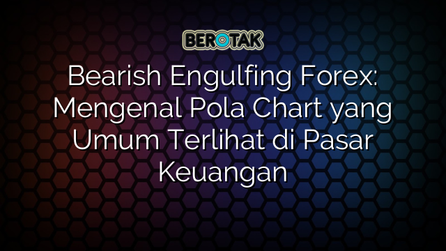 Bearish Engulfing Forex: Mengenal Pola Chart yang Umum Terlihat di Pasar Keuangan