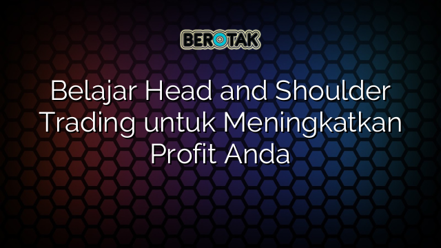 Belajar Head and Shoulder Trading untuk Meningkatkan Profit Anda