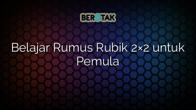 Belajar Rumus Rubik 2×2 untuk Pemula