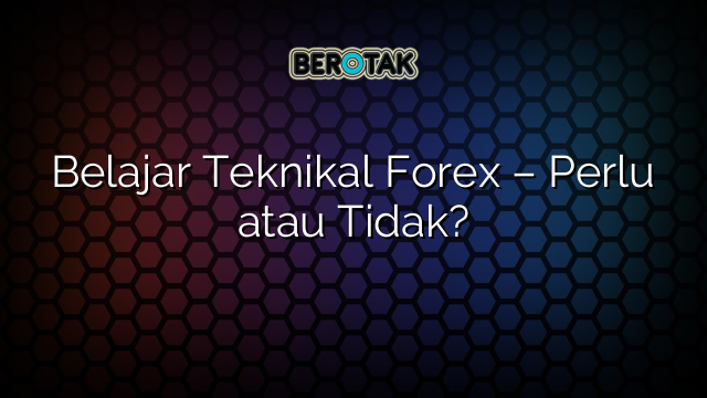 Belajar Teknikal Forex – Perlu atau Tidak?