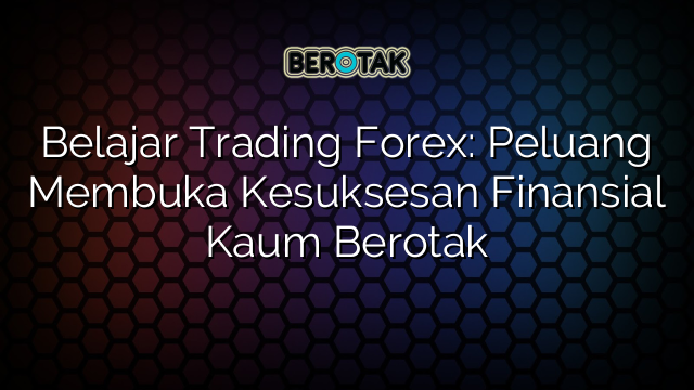 Belajar Trading Forex: Peluang Membuka Kesuksesan Finansial Kaum Berotak