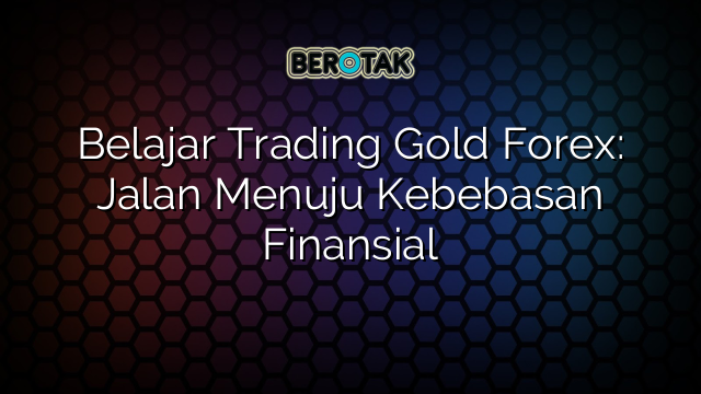 Belajar Trading Gold Forex: Jalan Menuju Kebebasan Finansial