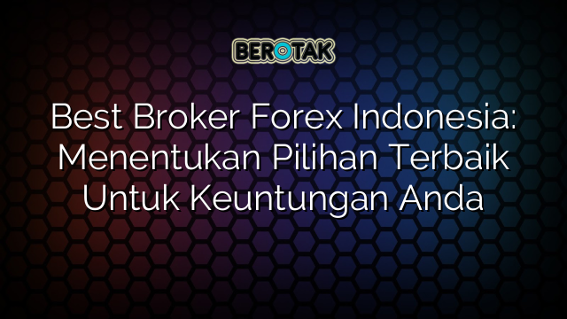 Best Broker Forex Indonesia: Menentukan Pilihan Terbaik Untuk Keuntungan Anda