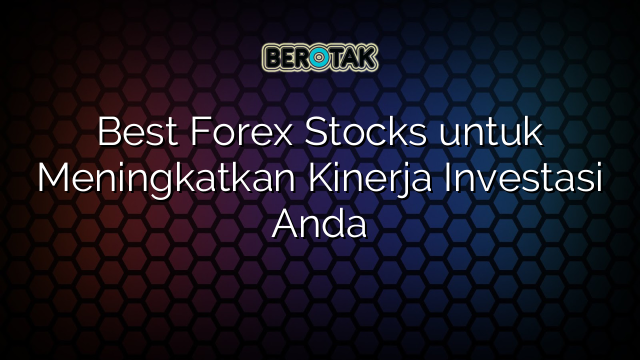 Best Forex Stocks untuk Meningkatkan Kinerja Investasi Anda