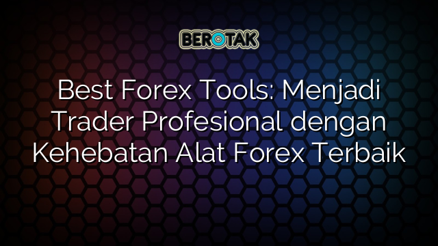 Best Forex Tools: Menjadi Trader Profesional dengan Kehebatan Alat Forex Terbaik