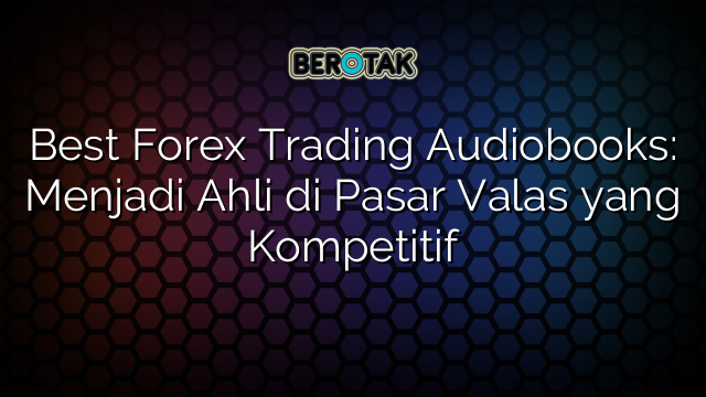 Best Forex Trading Audiobooks: Menjadi Ahli di Pasar Valas yang Kompetitif