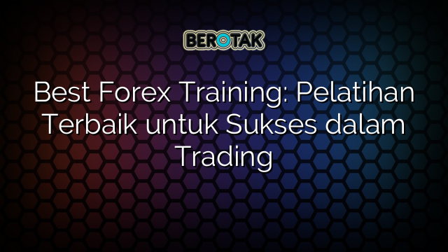 Best Forex Training: Pelatihan Terbaik untuk Sukses dalam Trading