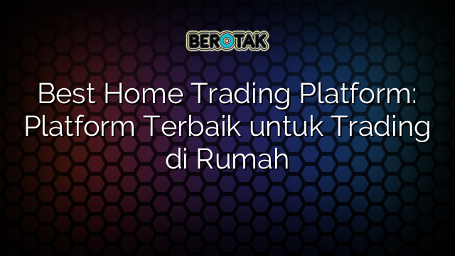 Best Home Trading Platform: Platform Terbaik untuk Trading di Rumah