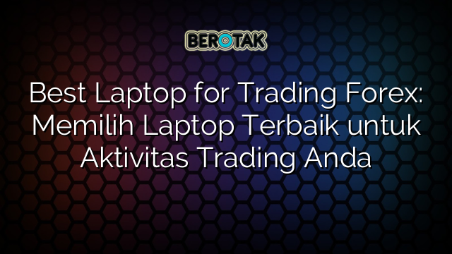 Best Laptop for Trading Forex: Memilih Laptop Terbaik untuk Aktivitas Trading Anda