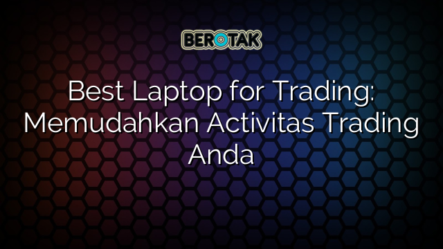 Best Laptop for Trading: Memudahkan Activitas Trading Anda