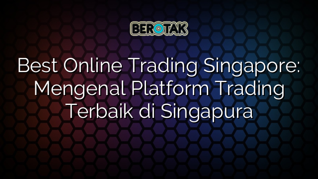 Best Online Trading Singapore: Mengenal Platform Trading Terbaik di Singapura