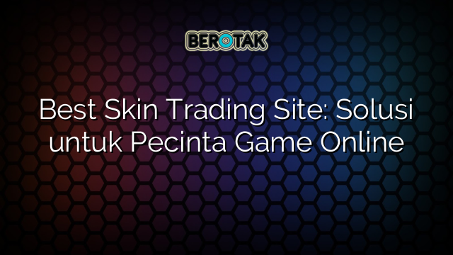 Best Skin Trading Site: Solusi untuk Pecinta Game Online