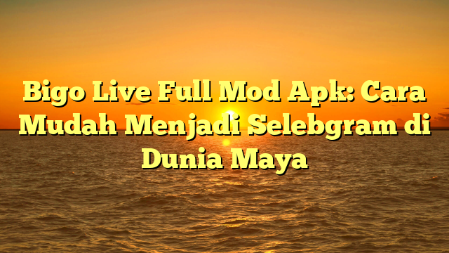 Bigo Live Full Mod Apk: Cara Mudah Menjadi Selebgram di Dunia Maya