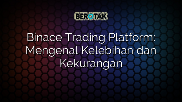 Binace Trading Platform: Mengenal Kelebihan dan Kekurangan